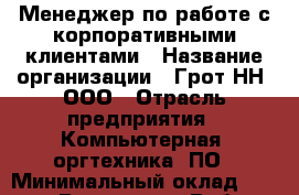 Менеджер по работе с корпоративными клиентами › Название организации ­ Грот НН, ООО › Отрасль предприятия ­ Компьютерная, оргтехника, ПО › Минимальный оклад ­ 15 000 - Все города Работа » Вакансии   . Мордовия респ.